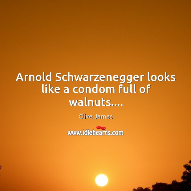 Arnold Schwarzenegger looks like a condom full of walnuts…. Clive James Picture Quote