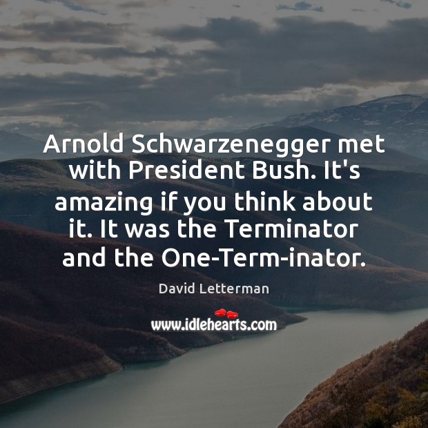 Arnold Schwarzenegger met with President Bush. It’s amazing if you think about David Letterman Picture Quote