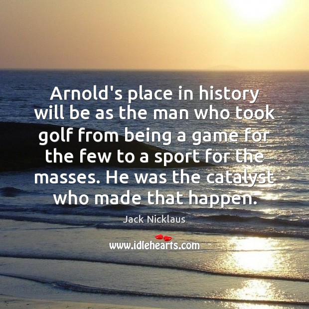Arnold’s place in history will be as the man who took golf Jack Nicklaus Picture Quote