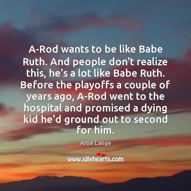 A-Rod wants to be like Babe Ruth. And people don’t realize this, Realize Quotes Image