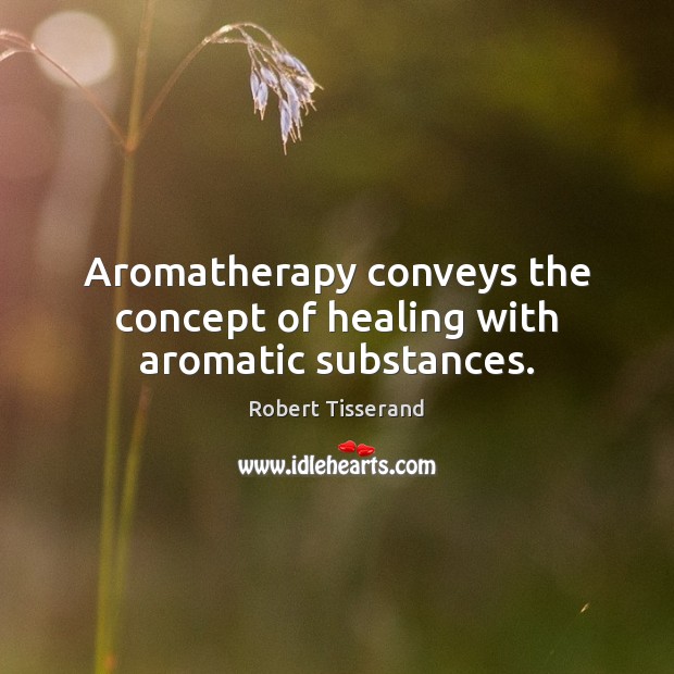Aromatherapy conveys the concept of healing with aromatic substances. Robert Tisserand Picture Quote