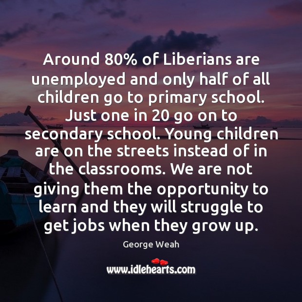 Around 80% of Liberians are unemployed and only half of all children go George Weah Picture Quote