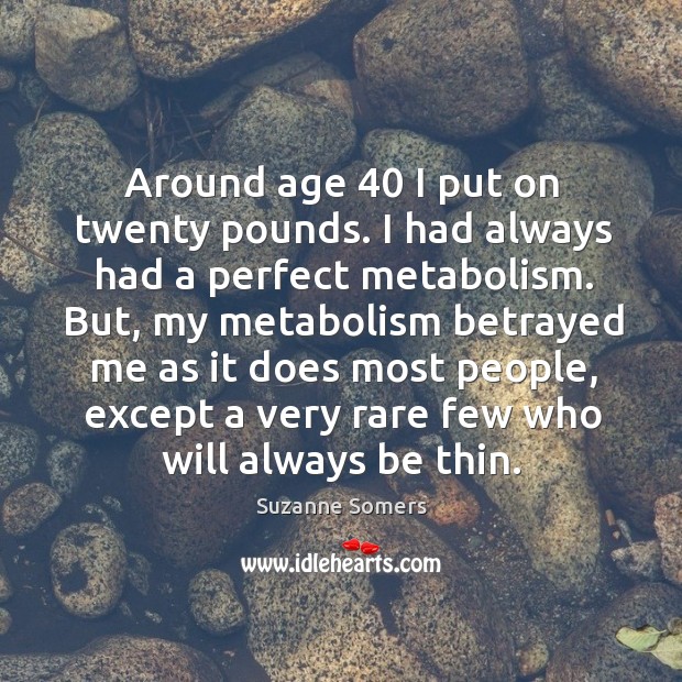 Around age 40 I put on twenty pounds. I had always had a perfect metabolism. Suzanne Somers Picture Quote