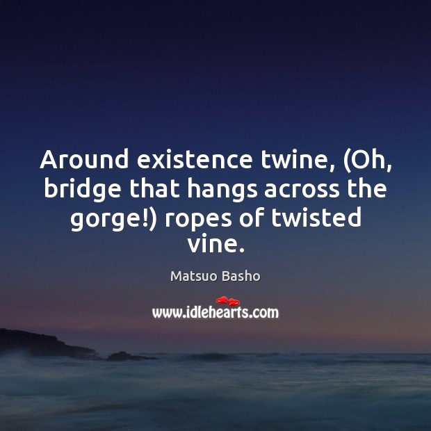 Around existence twine, (Oh, bridge that hangs across the gorge!) ropes of twisted vine. Matsuo Basho Picture Quote