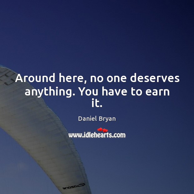 Around here, no one deserves anything. You have to earn it. Daniel Bryan Picture Quote