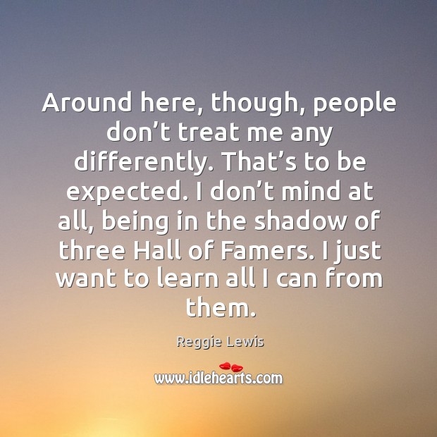 Around here, though, people don’t treat me any differently. That’s to be expected. I don’t mind at all Reggie Lewis Picture Quote