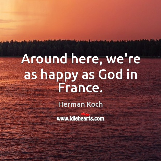 Around here, we’re as happy as God in France. Herman Koch Picture Quote