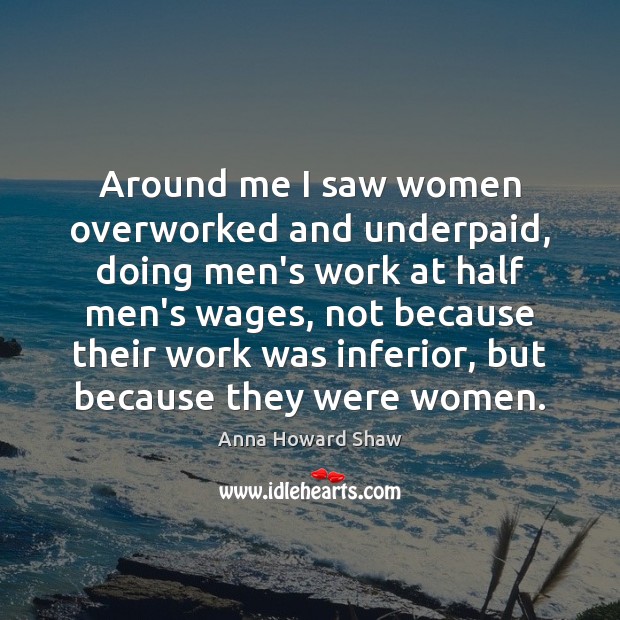 Around me I saw women overworked and underpaid, doing men’s work at Anna Howard Shaw Picture Quote
