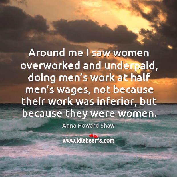 Around me I saw women overworked and underpaid Anna Howard Shaw Picture Quote