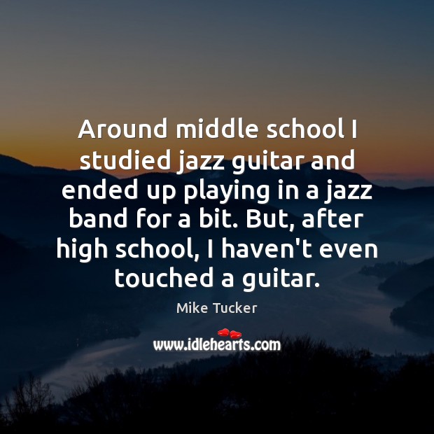 Around middle school I studied jazz guitar and ended up playing in Mike Tucker Picture Quote
