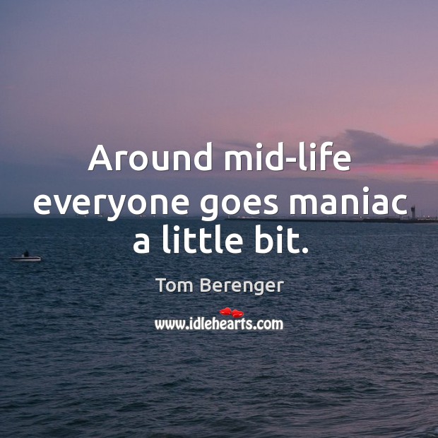 Around mid-life everyone goes maniac a little bit. Tom Berenger Picture Quote