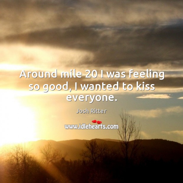 Around mile 20 I was feeling so good, I wanted to kiss everyone. Josh Ritter Picture Quote