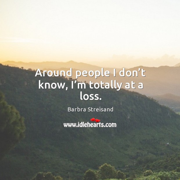 Around people I don’t know, I’m totally at a loss. Barbra Streisand Picture Quote