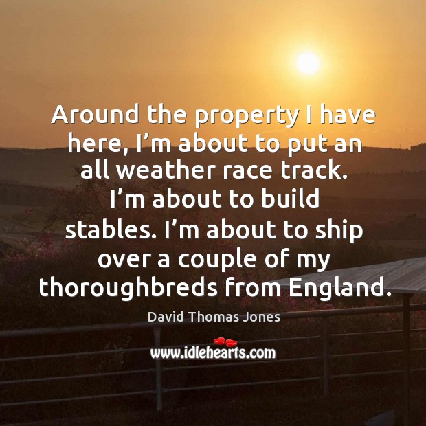 Around the property I have here, I’m about to put an all weather race track. David Thomas Jones Picture Quote