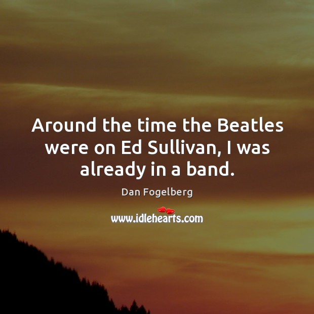 Around the time the Beatles were on Ed Sullivan, I was already in a band. Dan Fogelberg Picture Quote