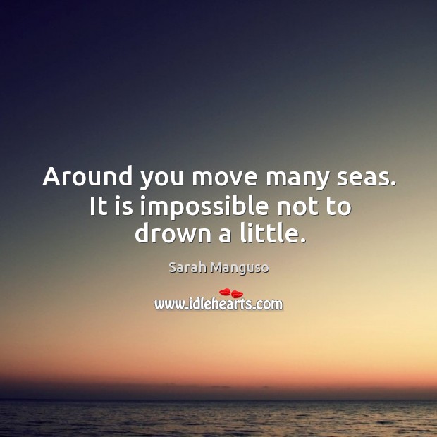 Around you move many seas. It is impossible not to drown a little. Sarah Manguso Picture Quote