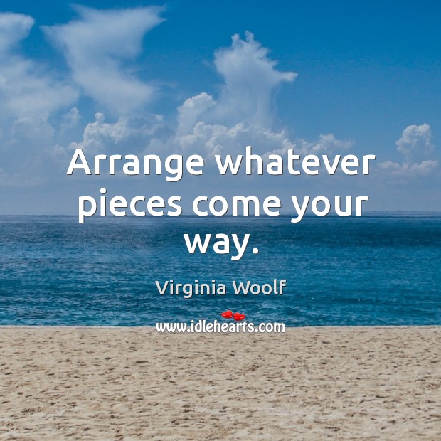 Arrange whatever pieces come your way. Virginia Woolf Picture Quote