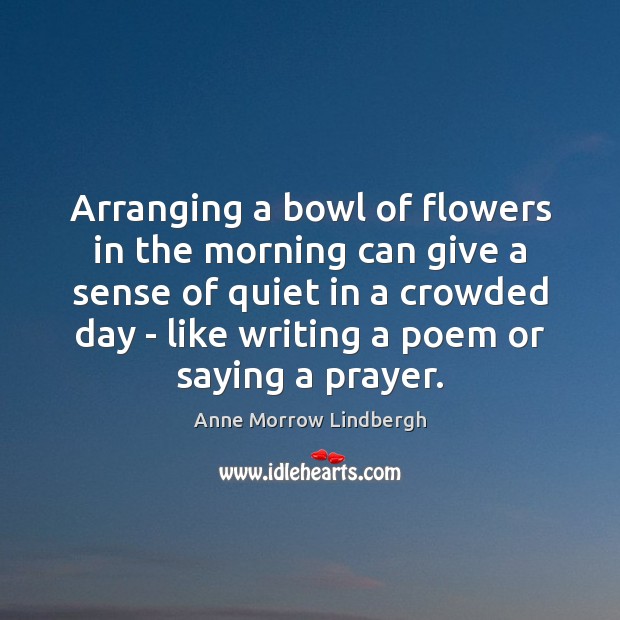 Arranging a bowl of flowers in the morning can give a sense Anne Morrow Lindbergh Picture Quote