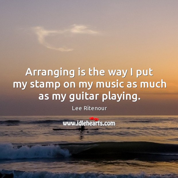 Arranging is the way I put my stamp on my music as much as my guitar playing. Lee Ritenour Picture Quote