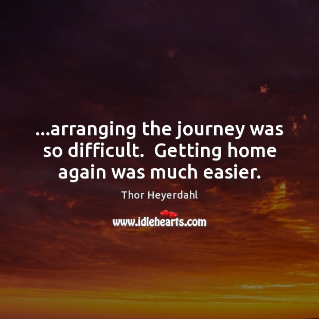 …arranging the journey was so difficult.  Getting home again was much easier. Thor Heyerdahl Picture Quote