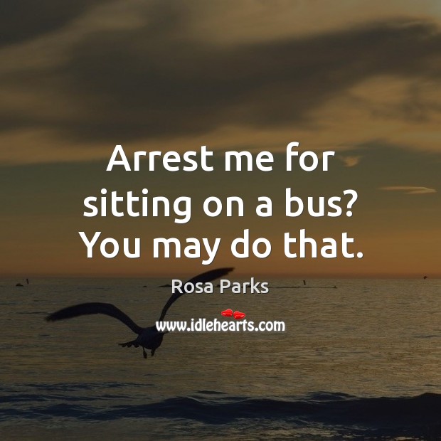 Arrest me for sitting on a bus? You may do that. Rosa Parks Picture Quote