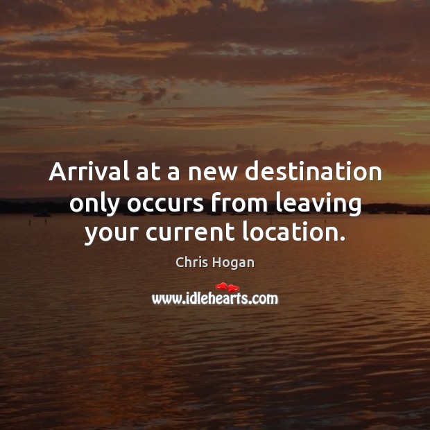 Arrival at a new destination only occurs from leaving your current location. Chris Hogan Picture Quote