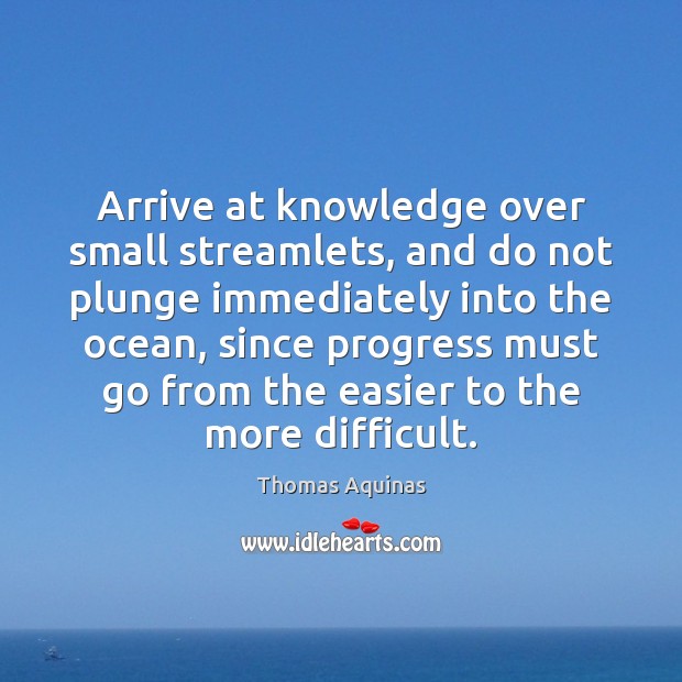Arrive at knowledge over small streamlets, and do not plunge immediately into Thomas Aquinas Picture Quote