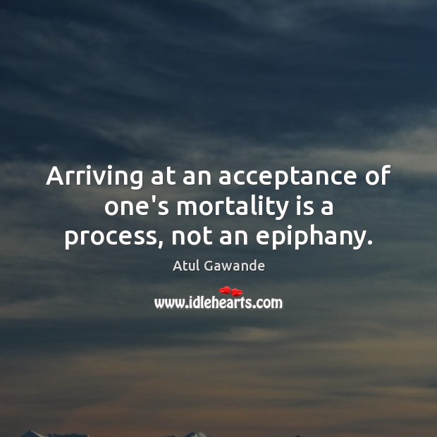 Arriving at an acceptance of one’s mortality is a process, not an epiphany. Atul Gawande Picture Quote