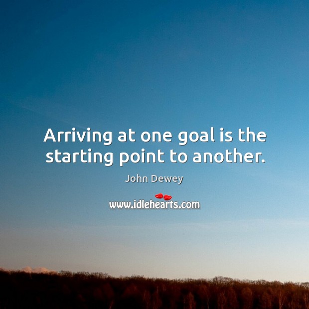 Arriving at one goal is the starting point to another. John Dewey Picture Quote