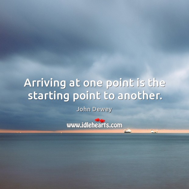 Arriving at one point is the starting point to another. John Dewey Picture Quote