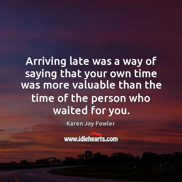 Arriving late was a way of saying that your own time was Karen Joy Fowler Picture Quote