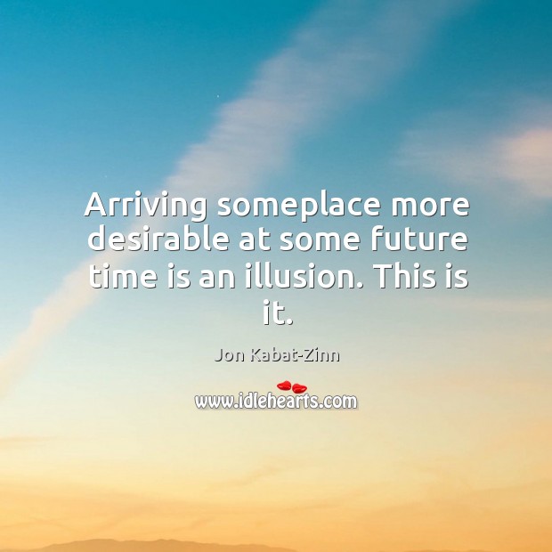 Arriving someplace more desirable at some future time is an illusion. This is it. Jon Kabat-Zinn Picture Quote