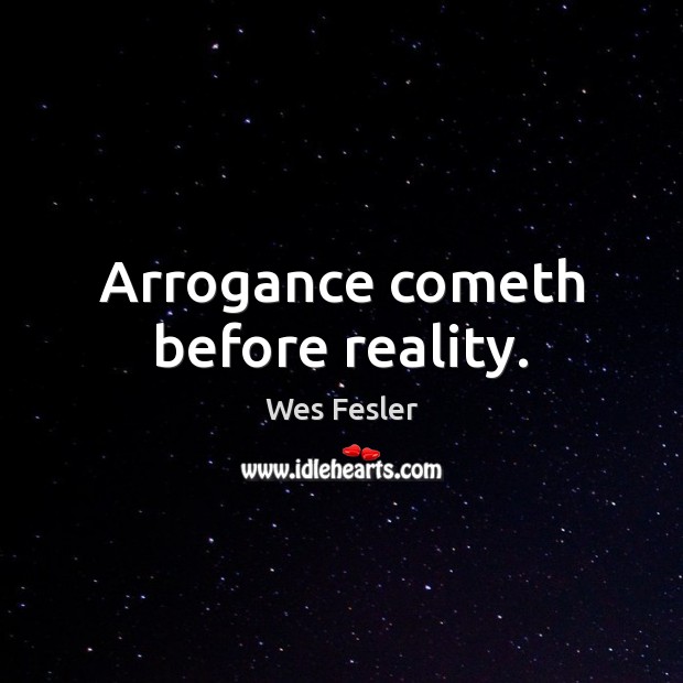 Arrogance cometh before reality. Wes Fesler Picture Quote