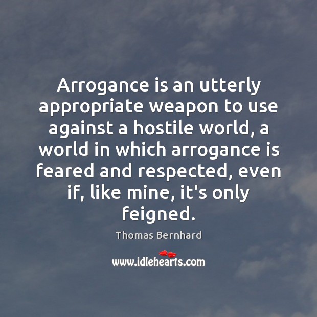 Arrogance is an utterly appropriate weapon to use against a hostile world, Thomas Bernhard Picture Quote