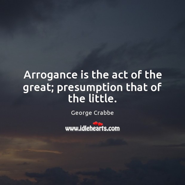 Arrogance is the act of the great; presumption that of the little. 