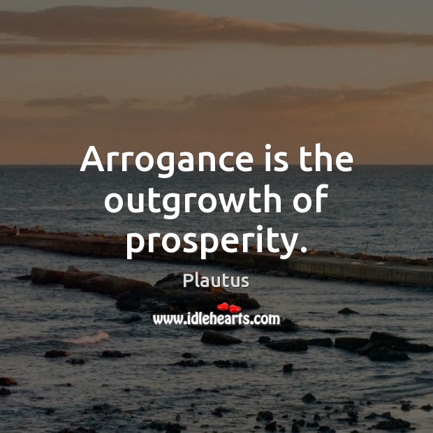 Arrogance is the outgrowth of prosperity. Image