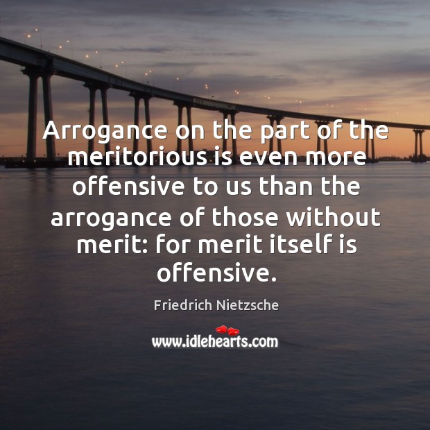 Arrogance on the part of the meritorious is even more offensive Friedrich Nietzsche Picture Quote