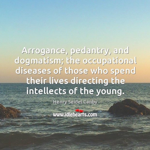 Arrogance, pedantry, and dogmatism; the occupational diseases Henry Seidel Canby Picture Quote