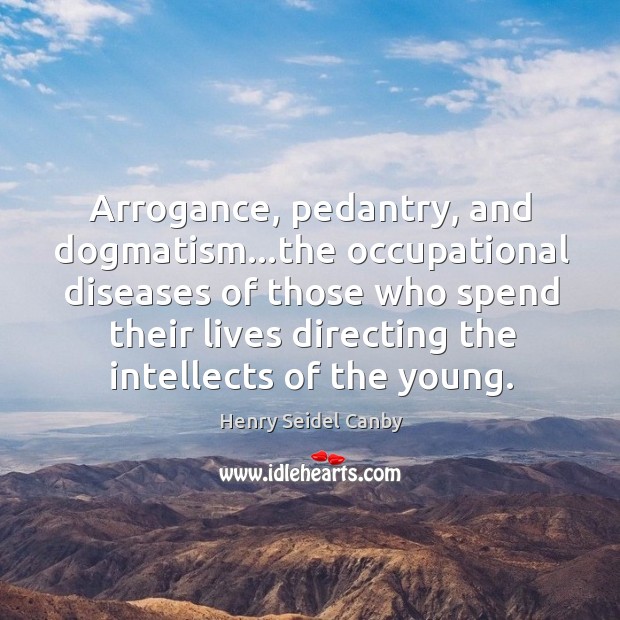 Arrogance, pedantry, and dogmatism…the occupational diseases of those who spend their Henry Seidel Canby Picture Quote
