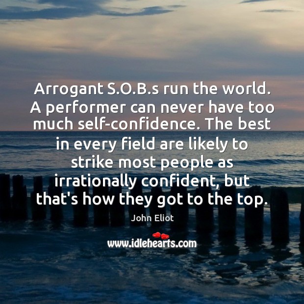 Arrogant S.O.B.s run the world. A performer can never John Eliot Picture Quote