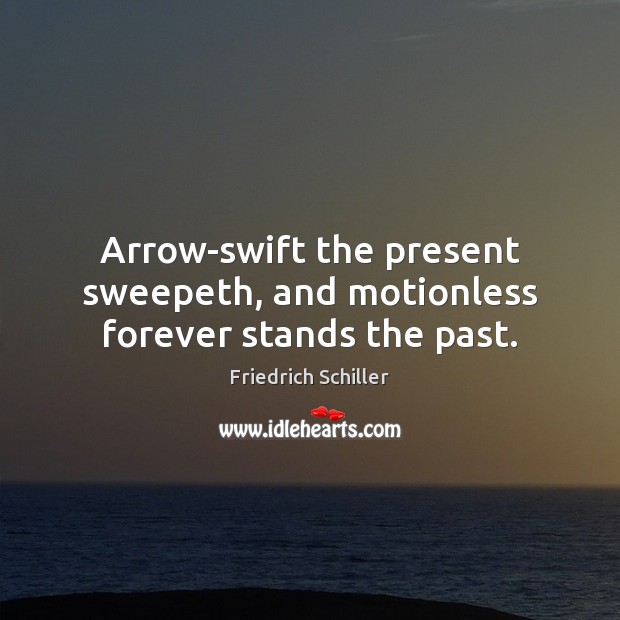 Arrow-swift the present sweepeth, and motionless forever stands the past. Friedrich Schiller Picture Quote