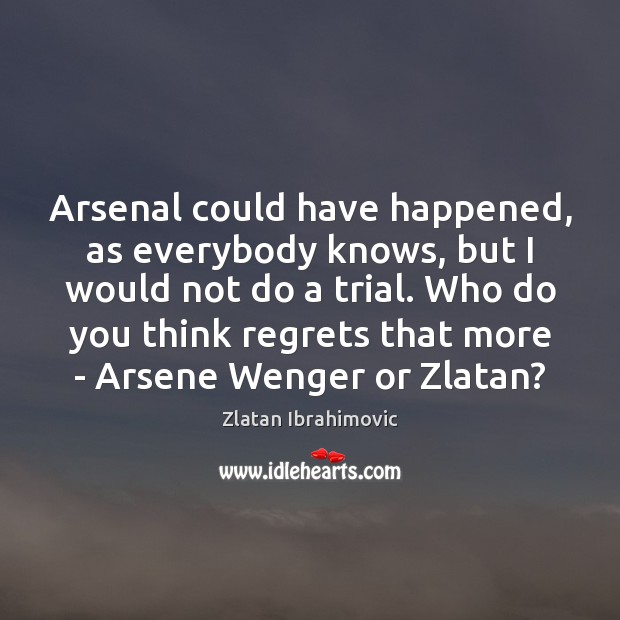Arsenal could have happened, as everybody knows, but I would not do Zlatan Ibrahimovic Picture Quote