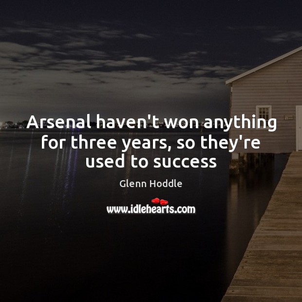 Arsenal haven’t won anything for three years, so they’re used to success Image