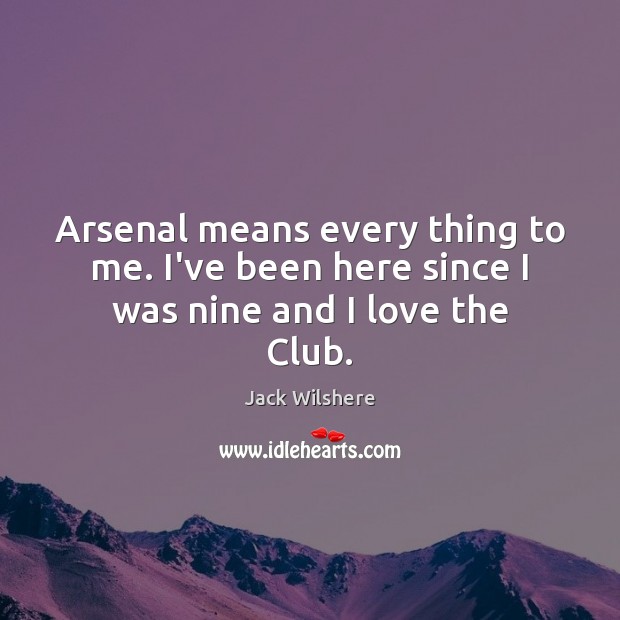 Arsenal means every thing to me. I’ve been here since I was nine and I love the Club. Jack Wilshere Picture Quote