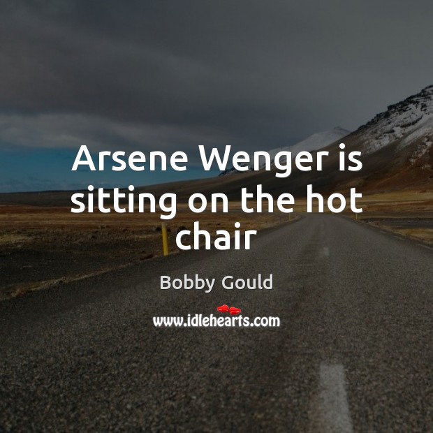 Arsene Wenger is sitting on the hot chair Bobby Gould Picture Quote