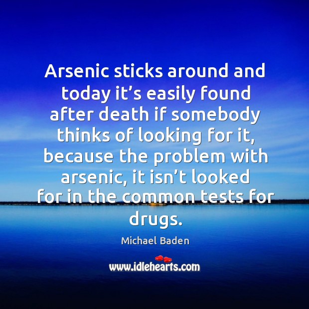Arsenic sticks around and today it’s easily found after death if somebody thinks of looking Michael Baden Picture Quote
