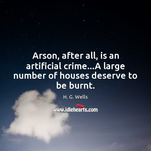 Arson, after all, is an artificial crime…A large number of houses deserve to be burnt. H. G. Wells Picture Quote