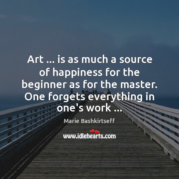 Art … is as much a source of happiness for the beginner as Marie Bashkirtseff Picture Quote