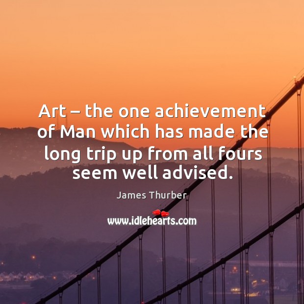 Art – the one achievement of man which has made the long trip up from all fours seem well advised. James Thurber Picture Quote