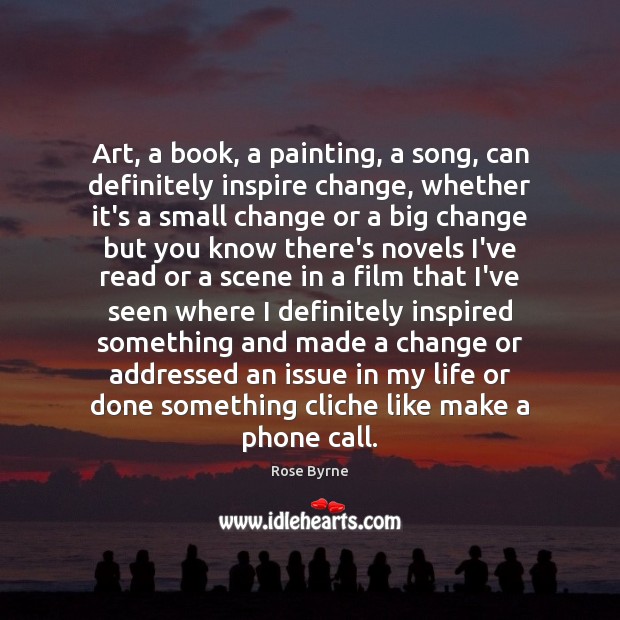 Art, a book, a painting, a song, can definitely inspire change, whether Rose Byrne Picture Quote
